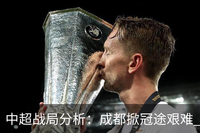 中超战局分析：成都掀冠途艰难 三镇保级岌岌可危