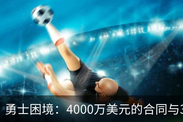 勇士困境：4000万美元的合同与32场比赛的代价
