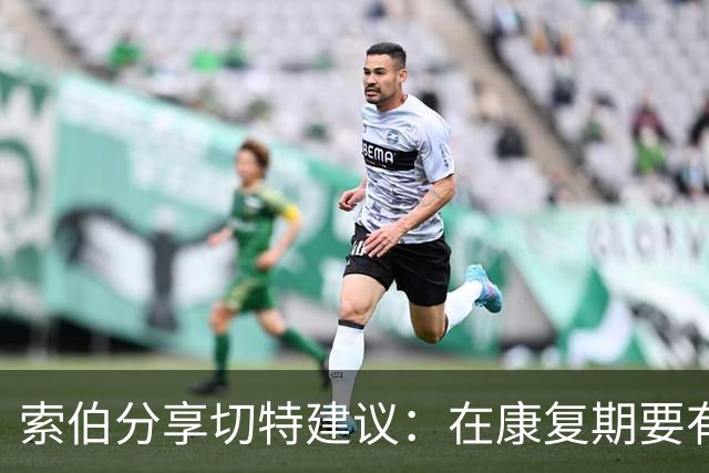 索伯分享切特建议：在康复期要有耐心，听从医疗团队的建议