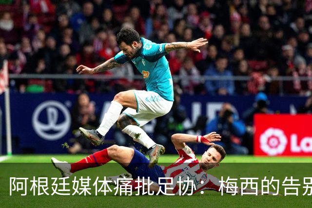 阿根廷媒体痛批足协：梅西的告别仪式应更为隆重